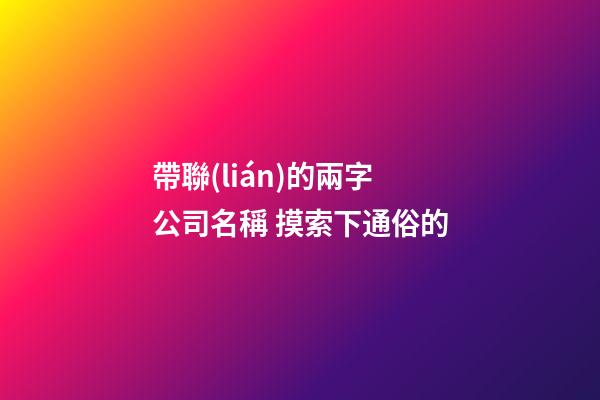 帶聯(lián)的兩字公司名稱 摸索下通俗的-第1張-公司起名-玄機(jī)派
